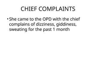 CHIEF COMPLAINTS
• She came to the OPD with the chief
complains of dizziness, giddiness,
sweating for the past 1 month
 