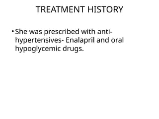 TREATMENT HISTORY
• She was prescribed with anti-
hypertensives- Enalapril and oral
hypoglycemic drugs.
 