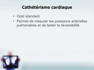 Gold standard Permet de mesurer les pressions artérielles pulmonaires et de tester la réversibilité Cathétérisme cardiaque 
