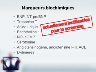 Marqueurs biochimiques BNP, NT-proBNP Troponine T Acide urique Endothéline 1 NO, cGMP Sérotonine Angiotensinogène, angiotensine I-III, ACE D-dimères 