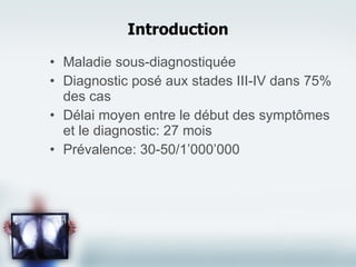 Introduction Maladie sous-diagnostiquée Diagnostic posé aux stades III-IV dans 75% des cas Délai moyen entre le début des symptômes et le diagnostic: 27 mois Prévalence: 30-50/1’000’000 