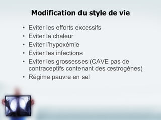 Modification du style de vie Eviter les efforts excessifs Eviter la chaleur Eviter l’hypoxémie Eviter les infections Eviter les grossesses (CAVE pas de contraceptifs contenant des œstrogènes) Régime pauvre en sel 