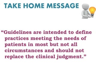TAKE HOME MESSAGE
“Guidelines are intended to define
practices meeting the needs of
patients in most but not all
circumstances and should not
replace the clinical judgment.”
 