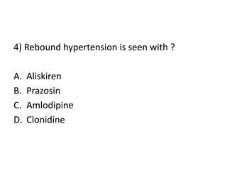 4) Rebound hypertension is seen with ?
A. Aliskiren
B. Prazosin
C. Amlodipine
D. Clonidine
 