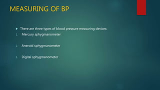 MEASURING OF BP
 There are three types of blood pressure measuring devices:
1. Mercury sphygmanometer
2. Aneroid sphygmanometer
3. Digital sphygmanometer
 