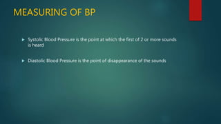 MEASURING OF BP
 Systolic Blood Pressure is the point at which the first of 2 or more sounds
is heard
 Diastolic Blood Pressure is the point of disappearance of the sounds
 