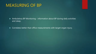 MEASURING OF BP
 Ambulatory BP Monitoring - information about BP during daily activities
and sleep.
 Correlates better than office measurements with target-organ injury.
 