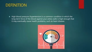 DEFINITION
 High blood pressure (hypertension) is a common condition in which the
long-term force of the blood against your artery walls is high enough that
it may eventually cause health problems, such as heart disease.
 