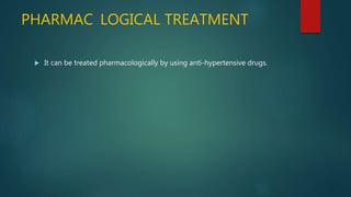 PHARMAC LOGICAL TREATMENT
 It can be treated pharmacologically by using anti-hypertensive drugs.
 
