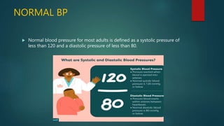 NORMAL BP
 Normal blood pressure for most adults is defined as a systolic pressure of
less than 120 and a diastolic pressure of less than 80.
 