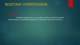 RESISTANT HYPERTENSION
DEFINITION
Resistant hypertension is a condition where your blood pressure
remains high or uncontrolled despite the medications you take to lower it.
 