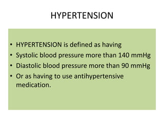 HYPERTENSION
• HYPERTENSION is defined as having
• Systolic blood pressure more than 140 mmHg
• Diastolic blood pressure more than 90 mmHg
• Or as having to use antihypertensive
medication.
 