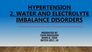 HYPERTENSION
2. WATER AND ELECTROLYTE
IMBALANCE DISORDERS
PRESENTED BY
YASH MAHAJAN
BAMS II YEAR
BATCH 2017- 18
 