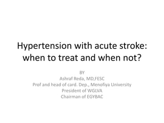 Hypertension with acute stroke:
when to treat and when not?
BY
Ashraf Reda, MD,FESC
Prof and head of card. Dep., Menofiya University
President of WGLVA
Chairman of EGYBAC

 