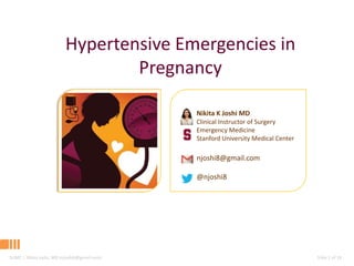 Hypertensive Emergencies in
Pregnancy
Nikita K Joshi MD
Clinical Instructor of Surgery
Emergency Medicine
Stanford University Medical Center

njoshi8@gmail.com
@njoshi8

SUMC | Nikita Joshi, MD (njoshi8@gmail.com)

Slide 1 of 18

 
