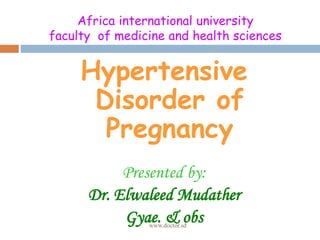 Africa international university
faculty of medicine and health sciences
www.doctor.sd
Hypertensive
Disorder of
Pregnancy
Presented by:
Dr. Elwaleed Mudather
Gyae. & obs
 
