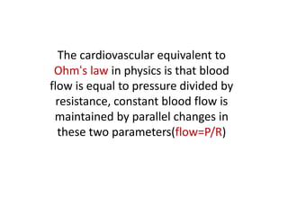 The cardiovascular equivalent to
Ohm‘s law in physics is that blood
flow is equal to pressure divided by
resistance, constant blood flow is
maintained by parallel changes in
these two parameters(flow=P/R)
 