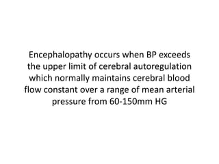 Encephalopathy occurs when BP exceeds
the upper limit of cerebral autoregulation
which normally maintains cerebral blood
flow constant over a range of mean arterial
pressure from 60-150mm HG
 