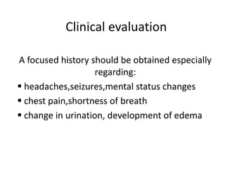 Clinical evaluation
A focused history should be obtained especially
regarding:
 headaches,seizures,mental status changes
 chest pain,shortness of breath
 change in urination, development of edema
 