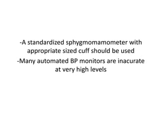 -A standardized sphygmomamometer with
appropriate sized cuff should be used
-Many automated BP monitors are inacurate
at very high levels
 