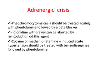 Adrenergic crisis
-Pheochromocytoma crisis should be treated acutely
with phentolamine followed by a beta blocker
- Clonidine withdrawal can be aborted by
reintoduction od this agent
-Cocaine or methamphetamine – induced acute
hypertension should be treated with benzodiazepines
followed by phentolamine
 