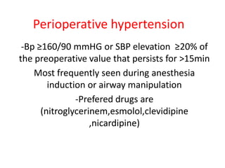 Perioperative hypertension
-Bp ≤160/90 mmHG or SBP elevation ≤20% of
the preoperative value that persists for >15min
Most frequently seen during anesthesia
induction or airway manipulation
-Prefered drugs are
(nitroglycerinem,esmolol,clevidipine
,nicardipine)
 