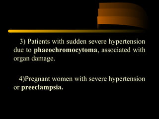 3) Patients with sudden severe hypertension
due to phaeochromocytoma, associated with
organ damage.
4)Pregnant women with severe hypertension
or preeclampsia.
 