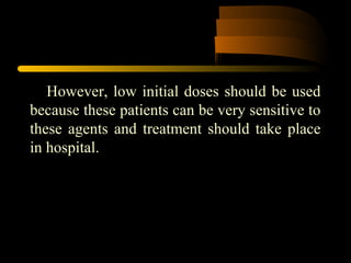 However, low initial doses should be used
because these patients can be very sensitive to
these agents and treatment should take place
in hospital.
 