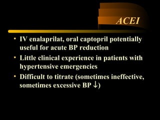 ACEI
• IV enalaprilat, oral captopril potentially
useful for acute BP reduction
• Little clinical experience in patients with
hypertensive emergencies
• Difficult to titrate (sometimes ineffective,
sometimes excessive BP ↓)
 