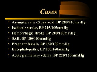 Cases
• Asymptomatic 65 year-old, BP 280/210mmHg
• Ischemic stroke, BP 215/105mmHg
• Hemorrhagic stroke, BP 200/100mmHg
• SAH, BP 180/100mmHg
• Pregnant female, BP 150/100mmHg
• Encephalopathy, BP 260/160mmHg
• Acute pulmonary edema, BP 220/120mmHg
 