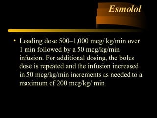 Esmolol
• Loading dose 500–1,000 mcg/ kg/min over
1 min followed by a 50 mcg/kg/min
infusion. For additional dosing, the bolus
dose is repeated and the infusion increased
in 50 mcg/kg/min increments as needed to a
maximum of 200 mcg/kg/ min.
 