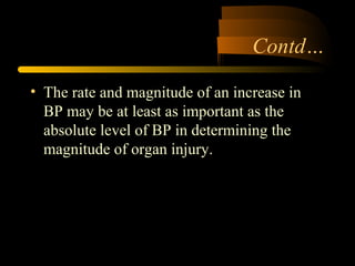Contd…
• The rate and magnitude of an increase in
BP may be at least as important as the
absolute level of BP in determining the
magnitude of organ injury.
 