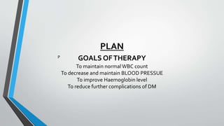 PLAN
GOALS OFTHERAPY
To maintain normalWBC count
To decrease and maintain BLOOD PRESSUE
To improve Haemoglobin level
To reduce further complications of DM
P
 