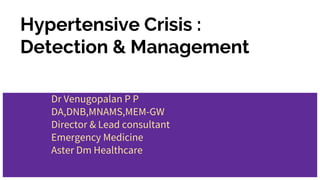 Hypertensive Crisis :
Detection & Management
Dr Venugopalan P P
DA,DNB,MNAMS,MEM-GW
Director & Lead consultant
Emergency Medicine
Aster Dm Healthcare
 