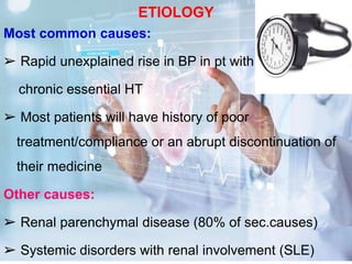 ETIOLOGY
Most common causes:
➢ Rapid unexplained rise in BP in pt with
chronic essential HT
➢ Most patients will have history of poor
treatment/compliance or an abrupt discontinuation of
their medicine
Other causes:
➢ Renal parenchymal disease (80% of sec.causes)
➢ Systemic disorders with renal involvement (SLE)
 