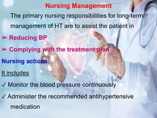 Nursing Management
The primary nursing responsibilities for long-term
management of HT are to assist the patient in
➢ Reducing BP
➢ Complying with the treatment plan
Nursing actions:
It includes
✓ Monitor the blood pressure continuously
✓ Administer the recommended antihypertensive
medication
 
