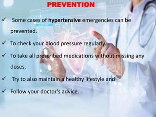  Some cases of hypertensive emergencies can be
prevented.
 To check your blood pressure regularly.
 To take all prescribed medications without missing any
doses.
 Try to also maintain a healthy lifestyle and
 Follow your doctor's advice.
PREVENTION
 