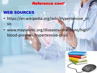 Reference cont’
WEB SOURCES
• https://en.wikipedia.org/wiki/Hypertensive_cri
sis
• www.mayoclinic.org/diseases-conditions/high-
blood-pressure/hypertensive-crisis
 