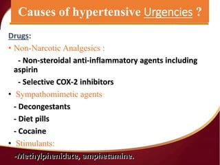 Causes Hypertensive Urgencies
Drugs:
• Non-Narcotic Analgesics :
- Non-steroidal anti-inflammatory agents including
aspirin
- Selective COX-2 inhibitors
• Sympathomimetic agents:
- Decongestants
- Diet pills
- Cocaine
• Stimulants:
-Methylphenidate, amphetamine.
Causes of hypertensive Urgencies ?
Jwan Ali AlSofi
 