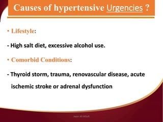 Causes Hypertensive Urgencies
• Lifestyle:
- High salt diet, excessive alcohol use.
• Comorbid Conditions:
- Thyroid storm, trauma, renovascular disease, acute
ischemic stroke or adrenal dysfunction
Causes of hypertensive Urgencies ?
Jwan Ali AlSofi
 