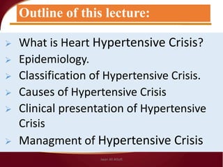Outline of this lecture:
 What is Heart Hypertensive Crisis?
 Epidemiology.
 Classification of Hypertensive Crisis.
 Causes of Hypertensive Crisis
 Clinical presentation of Hypertensive
Crisis
 Managment of Hypertensive Crisis
Jwan Ali AlSofi
 