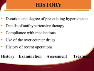 • Duration and degree of pre existing hypertension
• Details of antihypertensive therapy
• Compliance with medications
• Use of the over counter drugs
• History of recent operations.
History Examination Assessment Treatment
HISTORY
Jwan Ali AlSofi
 
