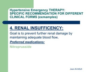 Hypertensive Emergency THERAPY:
SPECIFIC RECOMMENDATION FOR DIFFERENT
CLINICAL FORMS (exmamples)
4. RENAL INSUFFICENCY:
Goal is to prevent further renal damage by
maintaining adequate blood flow.
Preferred medications:
Nitroprusside
Jwan Ali AlSofi
 