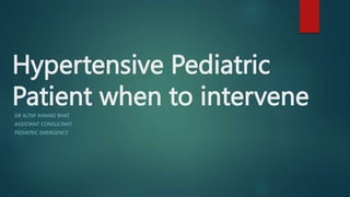 Hypertensive Pediatric
Patient when to intervene
DR ALTAF AHMAD BHAT
ASSISTANT CONSULTANT
PEDIATRIC EMERGENCY
 