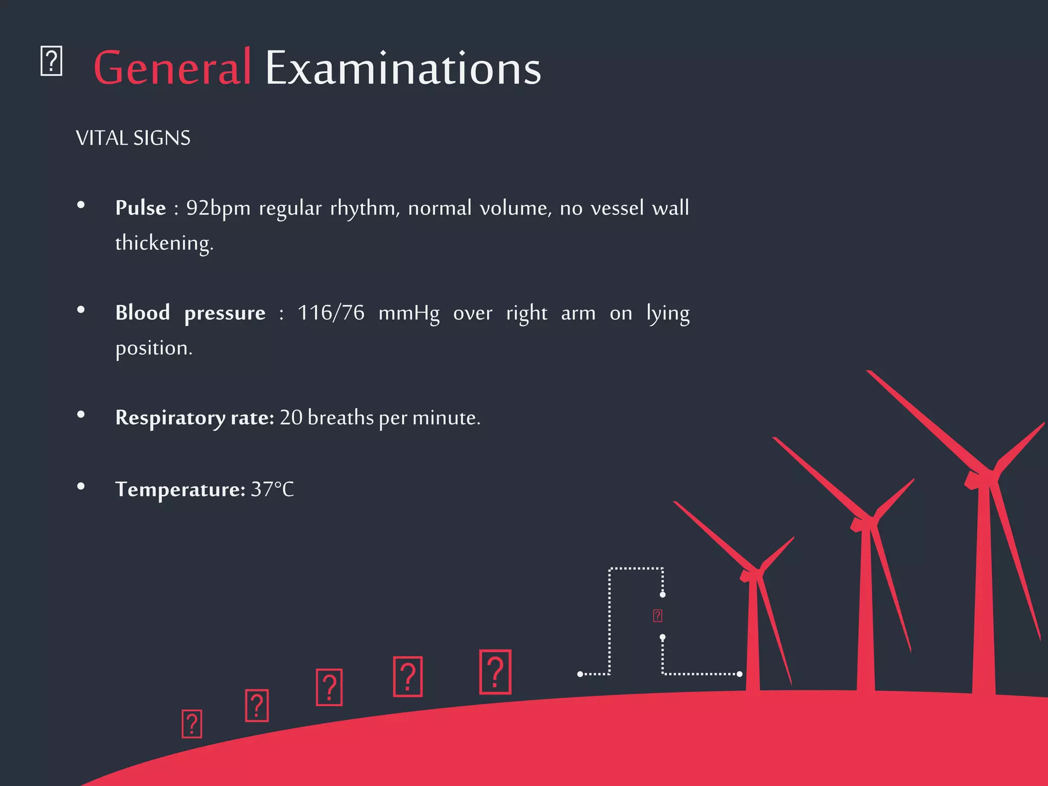 General Examinations
VITALSIGNS
• Pulse : 92bpm regular rhythm, normal volume, no vessel wall
thickening.
• Blood pressure : 116/76 mmHg over right arm on lying
position.
• Respiratory rate: 20breathsperminute.
• Temperature: 37°C
 
