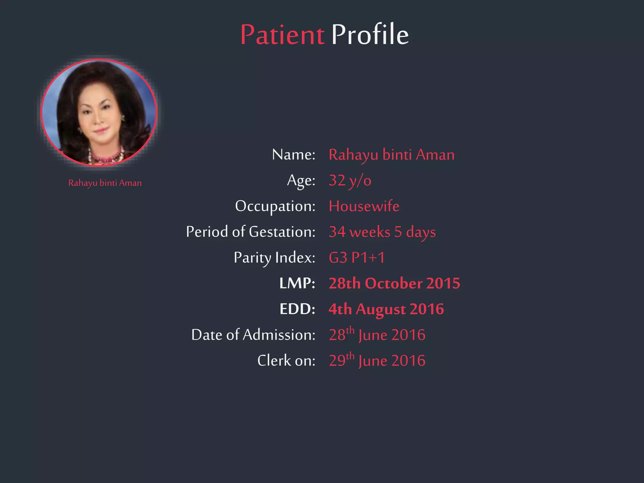 PatientProfile
RahayubintiAman
Name:
Age:
Occupation:
Period of Gestation:
Parity Index:
LMP:
EDD:
Date of Admission:
Clerk on:
Rahayu binti Aman
32 y/o
Housewife
34 weeks 5 days
G3 P1+1
28th October 2015
4th August2016
28th June 2016
29th June 2016
 