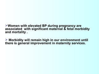 Women with elevated BP during pregnancy are
associated with significant maternal & fetal morbidity
and mortality .
 Morbidity will remain high in our environment until
there is general improvement in maternity services.
 