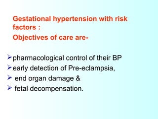 Gestational hypertension with risk
factors :
Objectives of care are-
pharmacological control of their BP
early detection of Pre-eclampsia,
 end organ damage &
 fetal decompensation.
 