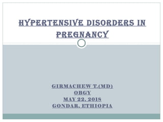 HYPERTENSIVE DISORDERS IN
PREGNANCY
GIRMACHEW T.(MD)
OBGY
MAY 22, 2018
GONDAR, ETHIOPIA
 