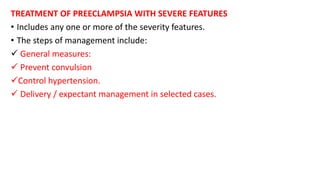 TREATMENT OF PREECLAMPSIA WITH SEVERE FEATURES
• Includes any one or more of the severity features.
• The steps of management include:
 General measures:
 Prevent convulsion
Control hypertension.
 Delivery / expectant management in selected cases.
 